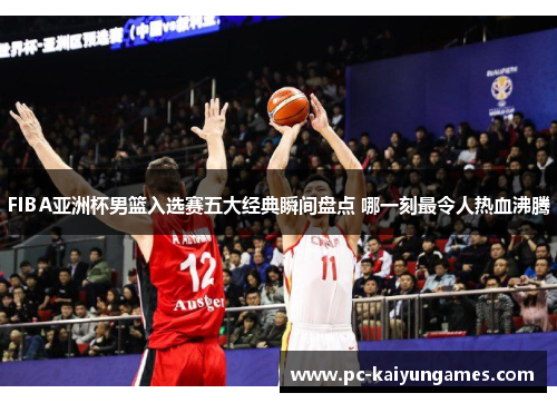 FIBA亚洲杯男篮入选赛五大经典瞬间盘点 哪一刻最令人热血沸腾