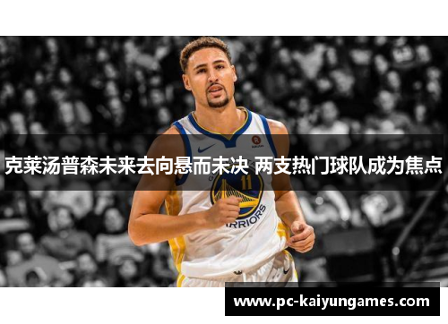 克莱汤普森未来去向悬而未决 两支热门球队成为焦点