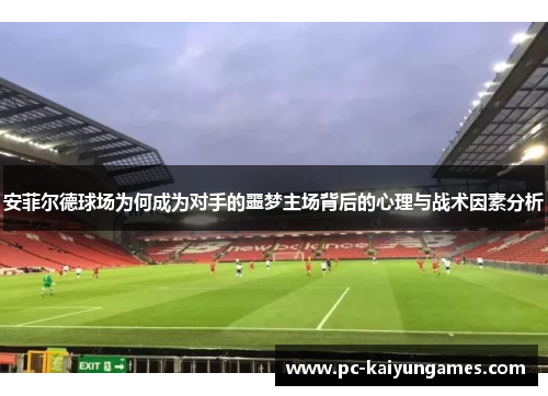 安菲尔德球场为何成为对手的噩梦主场背后的心理与战术因素分析