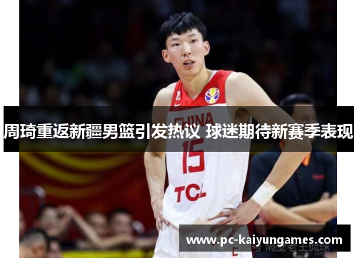 周琦重返新疆男篮引发热议 球迷期待新赛季表现