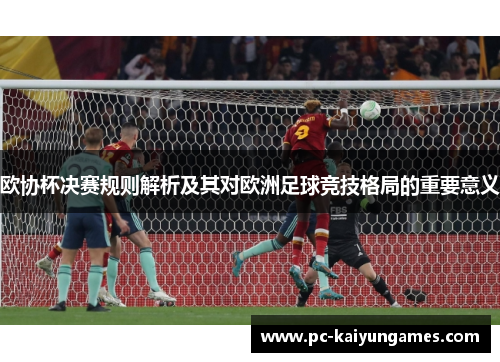 欧协杯决赛规则解析及其对欧洲足球竞技格局的重要意义