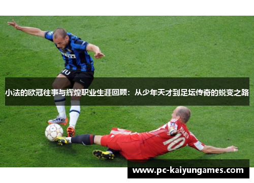 小法的欧冠往事与辉煌职业生涯回顾：从少年天才到足坛传奇的蜕变之路